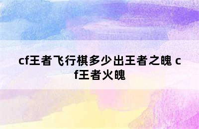 cf王者飞行棋多少出王者之魄 cf王者火魄